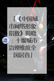 《中国城市网络形象指数》揭晓：十堰城市治理维度全国居首