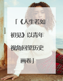 《人生若如初见》以青年视角回望历史画卷