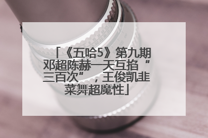《五哈5》第九期邓超陈赫一天互掐“三百次”，王俊凯韭菜舞超魔性