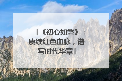 《初心如磐》：赓续红色血脉，谱写时代华章