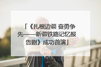 《扎根边疆 奋勇争先——新疆铁路记忆报告剧》成功首演