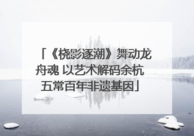《桡影逐潮》舞动龙舟魂 以艺术解码余杭五常百年非遗基因