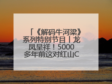 《解码牛河梁》系列特别节目丨龙凤呈祥！5000多年前这对红山CP竟这么好嗑