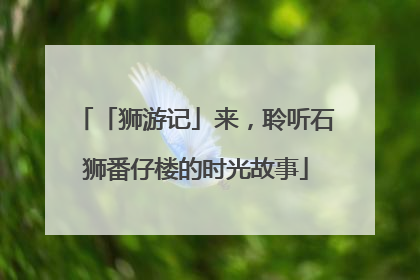「狮游记」来，聆听石狮番仔楼的时光故事