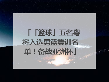 「篮球」五名粤将入选男篮集训名单！备战亚洲杯