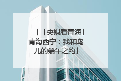 「央媒看青海」青海西宁：我和鸟儿的端午之约