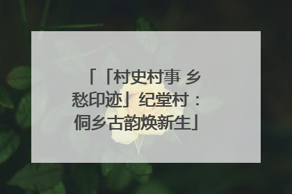 「村史村事 乡愁印迹」纪堂村：侗乡古韵焕新生