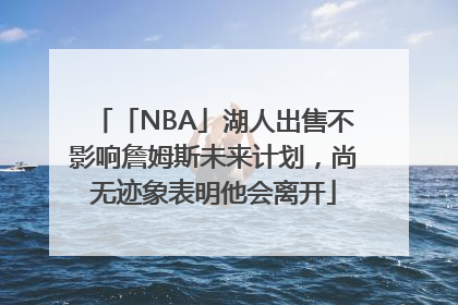 「NBA」湖人出售不影响詹姆斯未来计划，尚无迹象表明他会离开
