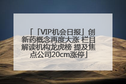 「VIP机会日报」创新药概念再度大涨 栏目解读机构龙虎榜 提及焦点公司20cm涨停