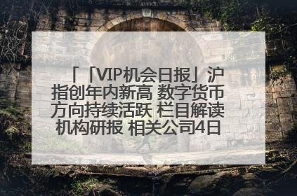 「VIP机会日报」沪指创年内新高 数字货币方向持续活跃 栏目解读机构研报 相关公司4日最高涨44.86%