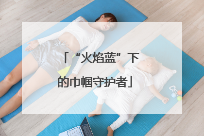 “火焰蓝”下的巾帼守护者