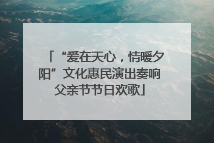 “爱在天心，情暖夕阳”文化惠民演出奏响父亲节节日欢歌
