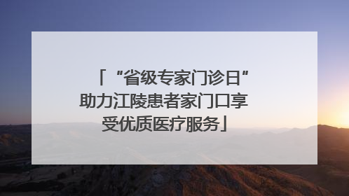 “省级专家门诊日”助力江陵患者家门口享受优质医疗服务
