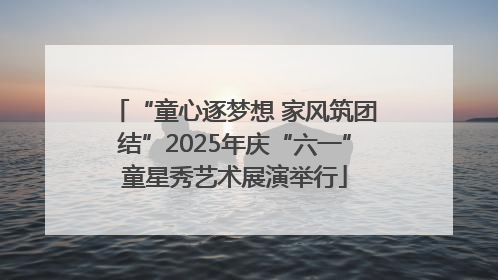 “童心逐梦想 家风筑团结”2025年庆“六一”童星秀艺术展演举行