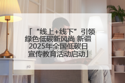 “线上+线下”引领绿色低碳新风尚 新疆2025年全国低碳日宣传教育活动启动