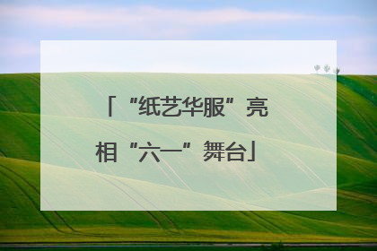 “纸艺华服”亮相“六一”舞台