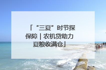 “三夏”时节探保障｜农机贷助力夏粮收满仓
