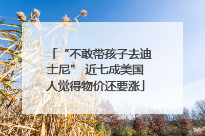 “不敢带孩子去迪士尼” 近七成美国人觉得物价还要涨