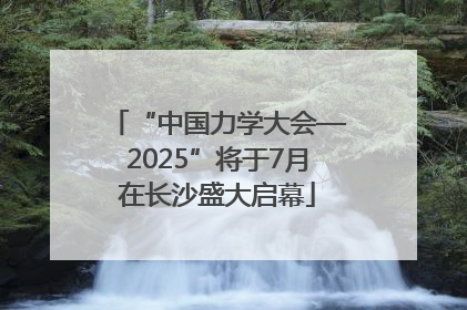 “中国力学大会—2025”将于7月在长沙盛大启幕