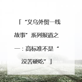 “义乌外贸一线故事”系列报道之一：高标准不是“没苦硬吃”