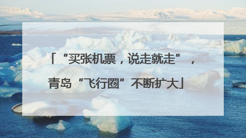“买张机票，说走就走”，青岛“飞行圈”不断扩大