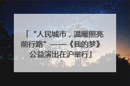 “人民城市，温暖照亮前行路”——《我的梦》公益演出在沪举行