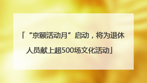 “京颐活动月”启动，将为退休人员献上超500场文化活动