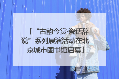 “古韵今赏·瓷话辞说”系列展演活动在北京城市图书馆启幕