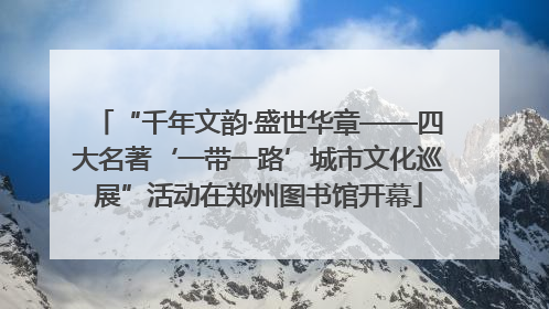 “千年文韵·盛世华章——四大名著‘一带一路’城市文化巡展”活动在郑州图书馆开幕