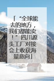 “全球能去的地方，我们都能卖！”四川源头工厂对接会上收获海量意向