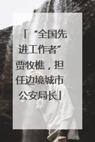 “全国先进工作者”贾牧樵，担任边境城市公安局长