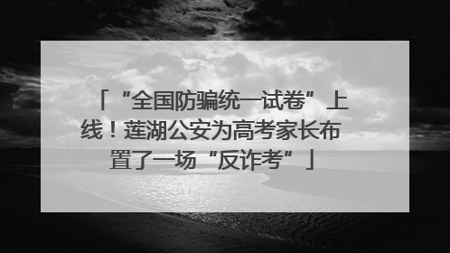 “全国防骗统一试卷”上线！莲湖公安为高考家长布置了一场“反诈考”