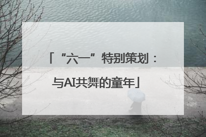 “六一”特别策划：与AI共舞的童年
