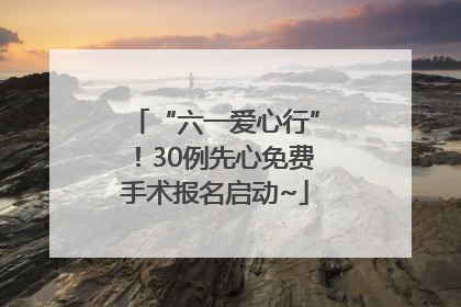 “六一爱心行”！30例先心免费手术报名启动~