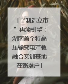 “制造立市”再添引擎：湖南首个特高压输变电产教融合实训基地在衡落户