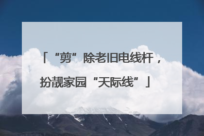 “剪”除老旧电线杆，扮靓家园“天际线”