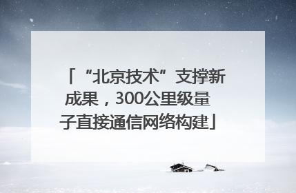 “北京技术”支撑新成果，300公里级量子直接通信网络构建