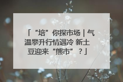 “培”你探市场｜气温攀升行情遇冷 新土豆迎来“熊市”？