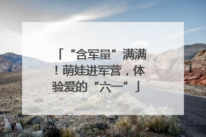 “含军量”满满！萌娃进军营，体验爱的“六一”
