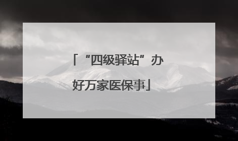 “四级驿站”办好万家医保事