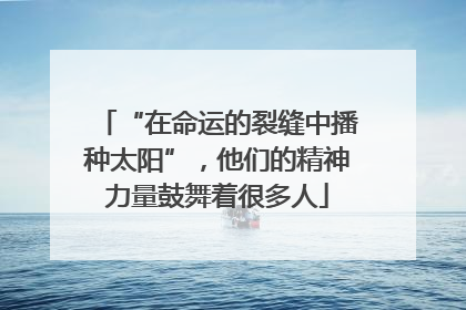“在命运的裂缝中播种太阳”，他们的精神力量鼓舞着很多人