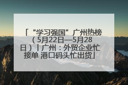 “学习强国”广州热榜（5月22日—5月28日）丨广州：外贸企业忙接单 港口码头忙出货