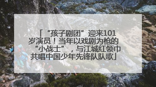 “孩子剧团”迎来101岁演员！当年以戏剧为枪的“小战士”，与江城红领巾共唱中国少年先锋队队歌