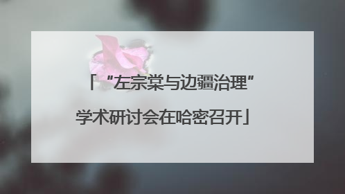 “左宗棠与边疆治理”学术研讨会在哈密召开