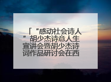 “感动社会诗人”胡少杰诗意人生宣讲会暨胡少杰诗词作品研讨会在西安举行