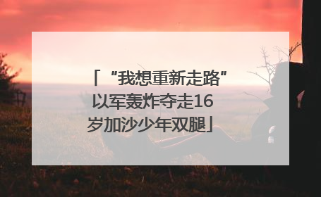 “我想重新走路” 以军轰炸夺走16岁加沙少年双腿
