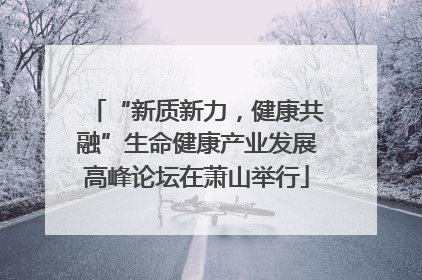 “新质新力，健康共融”生命健康产业发展高峰论坛在萧山举行