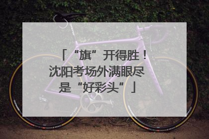 “旗”开得胜！沈阳考场外满眼尽是“好彩头”