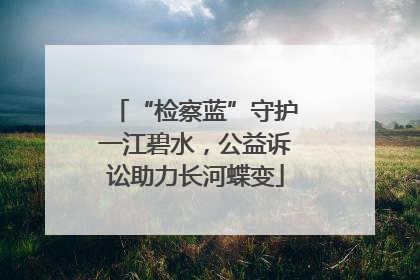 “检察蓝”守护一江碧水，公益诉讼助力长河蝶变