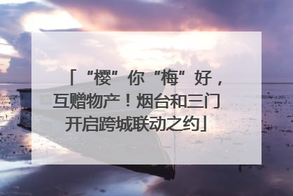 “樱”你“梅”好，互赠物产！烟台和三门开启跨城联动之约